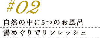 #02 自然の中に5つのお風呂湯めぐりでリフレッシュ