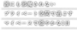 誰にも邪魔されない プライベート空間で過ごす マイペースで穏やかな1日