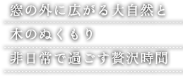 窓の外に広がる大自然と 木のぬくもり 非日常で過ごす贅沢時間