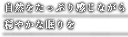 自然をたっぷり感じながら 穏やかな眠りを