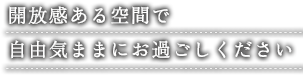 開放感ある空間で 自由気ままにお過ごしください